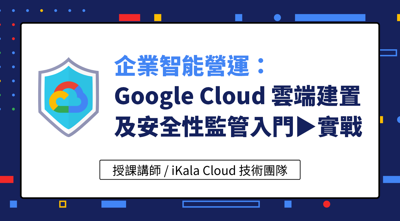 企業智能營運： Google Cloud 雲端建置及安全性監管入門到實戰
